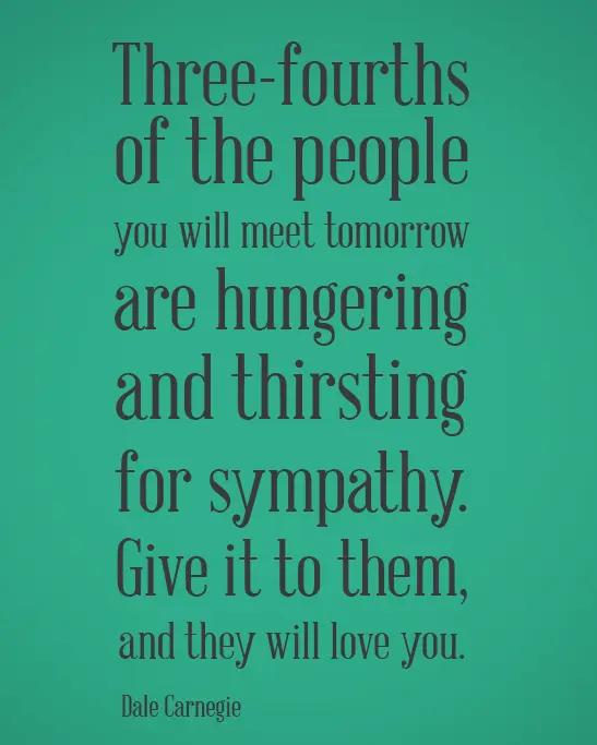 Three-fourths of the people you will meet tomorrow are hungering and thirsting for sympathy. Give it to them, and they will love you