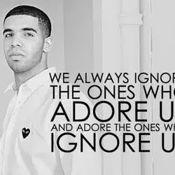 We always ignore the ones who adore us and adore the ones who ignore us