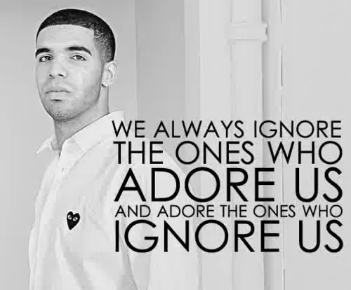 We always ignore the ones who adore us and adore the ones who ignore us