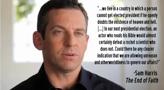 ... we live in a country in which a person cannot get elected president if he openly doubts the existence of heaven and hell... In our next presidential election, an actor who reads his Bible would almost certainly defeat a rocket scientist who does not. Could there be any clearer indication that we are allowing unreason and otherworldliness to govern our affairs?