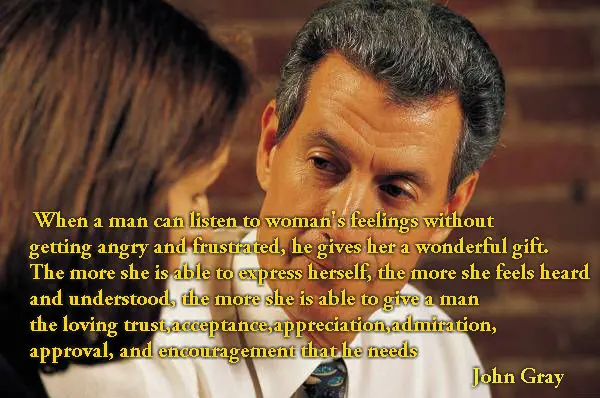 When a man can listen to woman's feelings without getting angry and frustrated, he gives her a wonderful gift.