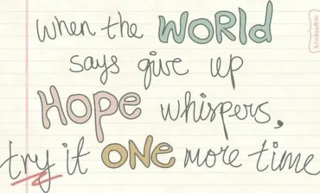 When the world says give up  Hope whispers try it one more time