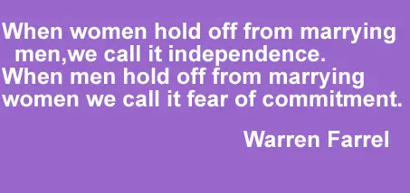 When women hold off from marrying men, we call it independence. When men hold off from marrying women we call it fear of commitment