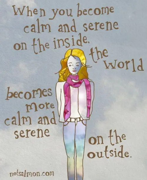 When you become calm and serene on the inside, the world becomes more calm and serene on the outside