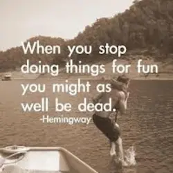 When you stop doing things for fun you might as well be dead