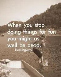 When you stop doing things for fun you might as well be dead