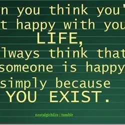 When you think you're not happy with your life, always think that someone is happy...