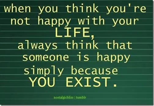 When you think you're not happy with your life, always think that someone is happy simply because you exist