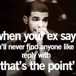 When your ex says 'you'll never find anyone like' me reply with 'that's the point'