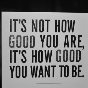 It's not how good you are, it's how good you want to be.