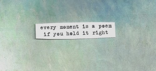 Every moment is a poem if you hold it right