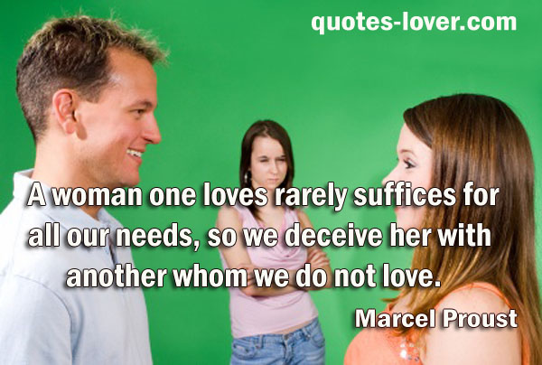 A woman one loves rarely suffices for all our needs, so we deceive her with another whom we do not love.