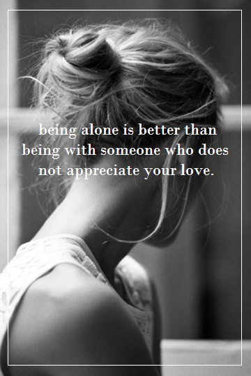 Being alone is better than being with someone who does not appreciate your love.