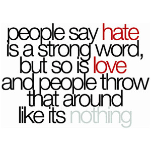People say hate is a strong word, but so is love and people throw that around like it's nothing