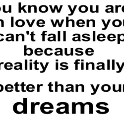 You know you are in love when you can't fall asleep because reality is finally...