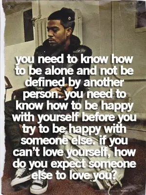 You need to know how to be alone and not be defined by another person. You need how to be happy with yourself before you try to be happy with someone else.
