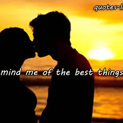 You remind me of the best things in life.