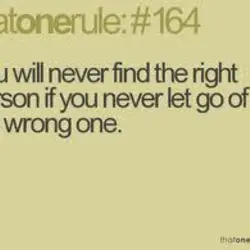 You will never find the right person if you never let go of the wrong...