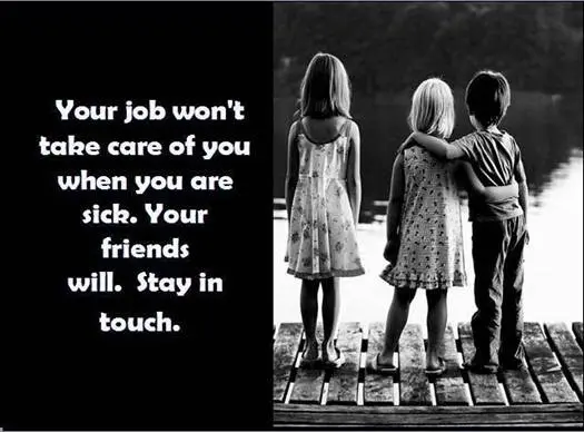 Your job won't take care of you when you are sick. Your friends will stay in touch